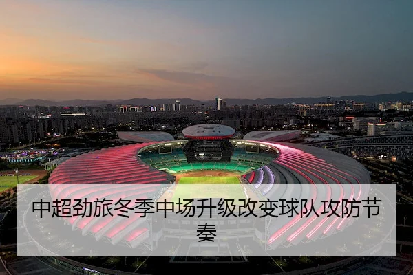 中超劲旅冬季中场升级改变球队攻防节奏 - Fun88